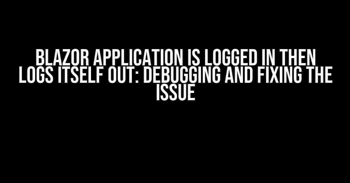 Blazor Application is Logged in then Logs Itself Out: Debugging and Fixing the Issue