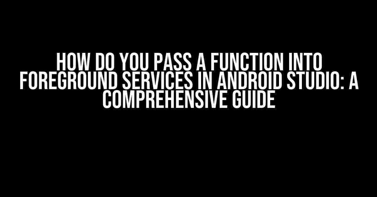 How Do You Pass a Function into Foreground Services in Android Studio: A Comprehensive Guide