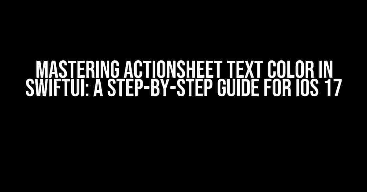 Mastering ActionSheet Text Color in SwiftUI: A Step-by-Step Guide for iOS 17