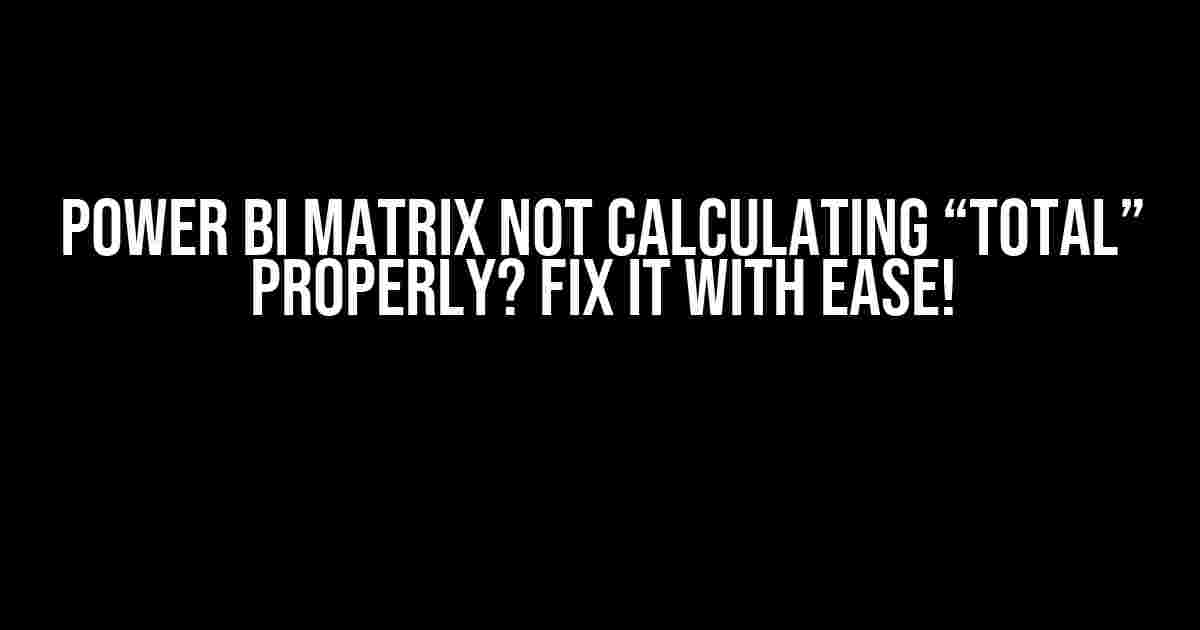 Power BI Matrix not Calculating “Total” Properly? Fix it with Ease!