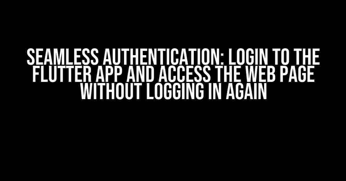 Seamless Authentication: Login to the Flutter App and Access the Web Page Without Logging in Again