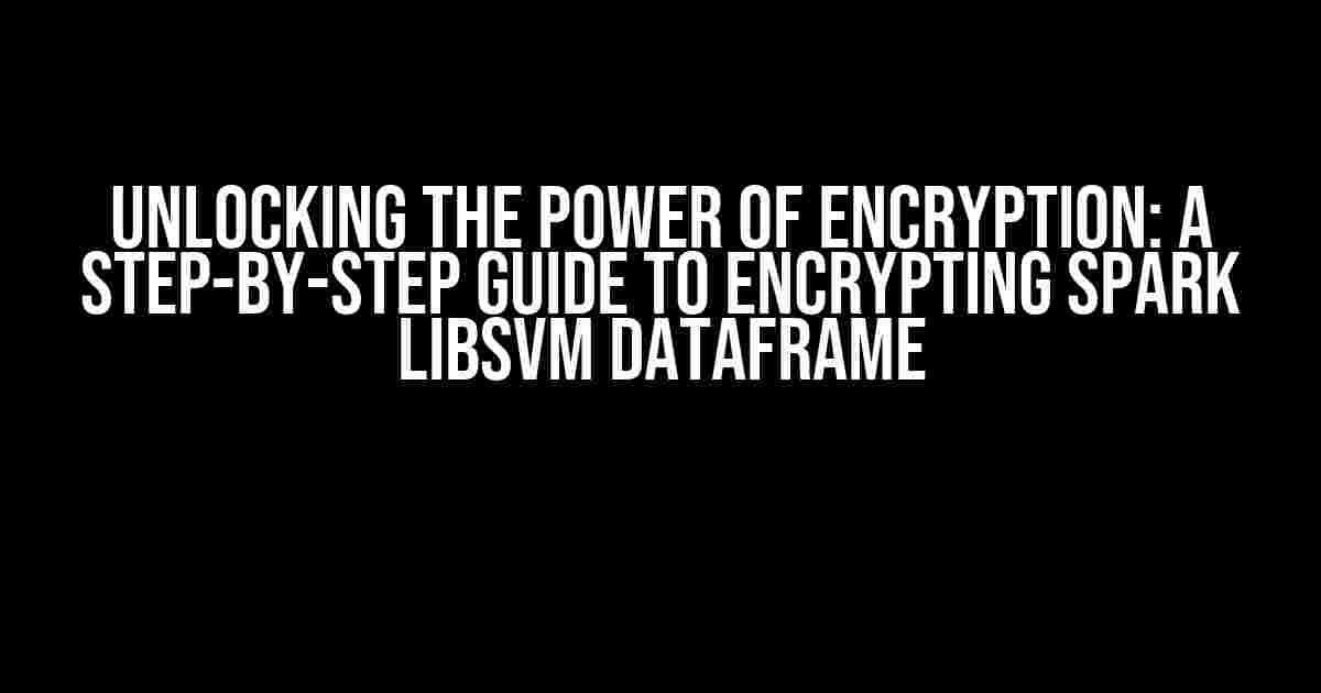 Unlocking the Power of Encryption: A Step-by-Step Guide to Encrypting Spark Libsvm Dataframe