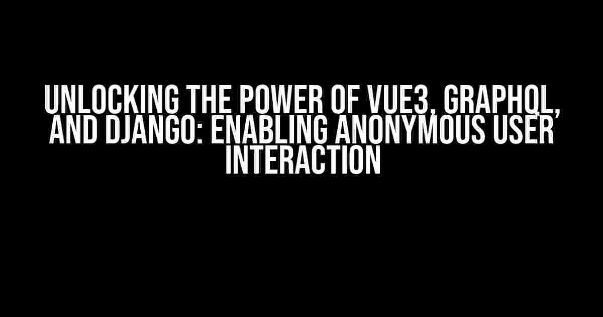 Unlocking the Power of Vue3, GraphQL, and Django: Enabling Anonymous User Interaction